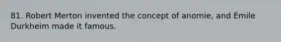 81. Robert Merton invented the concept of anomie, and Émile Durkheim made it famous.