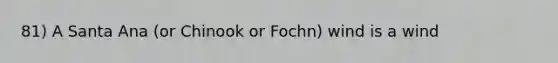 81) A Santa Ana (or Chinook or Fochn) wind is a wind