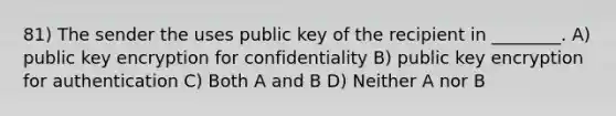 81) The sender the uses public key of the recipient in ________. A) public key encryption for confidentiality B) public key encryption for authentication C) Both A and B D) Neither A nor B