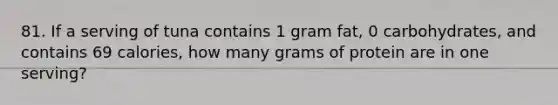 81. If a serving of tuna contains 1 gram fat, 0 carbohydrates, and contains 69 calories, how many grams of protein are in one serving?