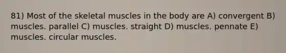 81) Most of the skeletal muscles in the body are A) convergent B) muscles. parallel C) muscles. straight D) muscles. pennate E) muscles. circular muscles.