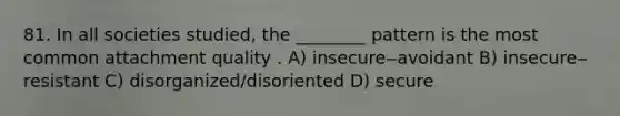 81. In all societies studied, the ________ pattern is the most common attachment quality . A) insecure‒avoidant B) insecure‒resistant C) disorganized/disoriented D) secure