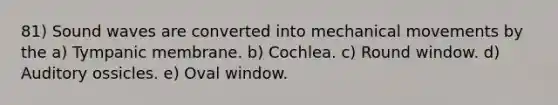 81) Sound waves are converted into mechanical movements by the a) Tympanic membrane. b) Cochlea. c) Round window. d) Auditory ossicles. e) Oval window.
