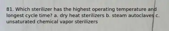 81. Which sterilizer has the highest operating temperature and longest cycle time? a. dry heat sterilizers b. steam autoclaves c. unsaturated chemical vapor sterilizers