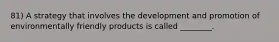 81) A strategy that involves the development and promotion of environmentally friendly products is called ________.