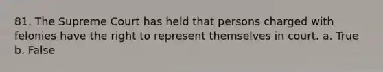 81. The Supreme Court has held that persons charged with felonies have the right to represent themselves in court. a. True b. False