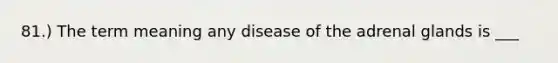 81.) The term meaning any disease of the adrenal glands is ___