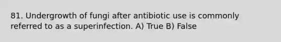 81. Undergrowth of fungi after antibiotic use is commonly referred to as a superinfection. A) True B) False