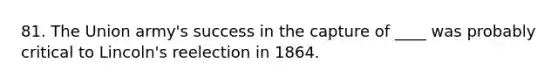 81. The Union army's success in the capture of ____ was probably critical to Lincoln's reelection in 1864.