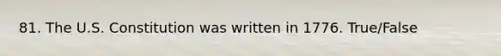 81. The U.S. Constitution was written in 1776. True/False
