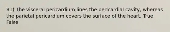 81) The visceral pericardium lines the pericardial cavity, whereas the parietal pericardium covers the surface of the heart. True False