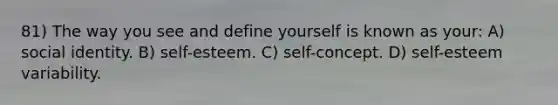 81) The way you see and define yourself is known as your: A) social identity. B) self-esteem. C) self-concept. D) self-esteem variability.