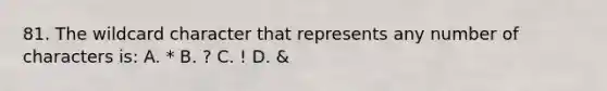 81. The wildcard character that represents any number of characters is: A. * B. ? C. ! D. &