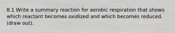 8.1 Write a summary reaction for <a href='https://www.questionai.com/knowledge/kyxGdbadrV-aerobic-respiration' class='anchor-knowledge'>aerobic respiration</a> that shows which reactant becomes oxidized and which becomes reduced. (draw out).