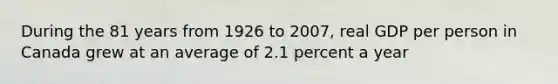 During the 81 years from 1926 to 2007, real GDP per person in Canada grew at an average of 2.1 percent a year