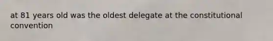 at 81 years old was the oldest delegate at <a href='https://www.questionai.com/knowledge/knd5xy61DJ-the-constitutional-convention' class='anchor-knowledge'>the constitutional convention</a>