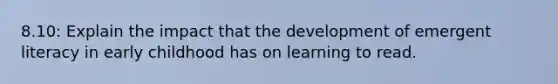 8.10: Explain the impact that the development of emergent literacy in early childhood has on learning to read.