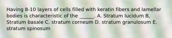 Having 8-10 layers of cells filled with keratin fibers and lamellar bodies is characteristic of the ______. A. Stratum lucidum B, Stratum basale C. stratum corneum D. stratum granulosum E. stratum spinosum