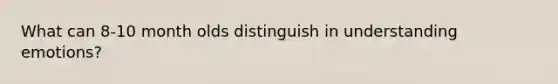 What can 8-10 month olds distinguish in understanding emotions?