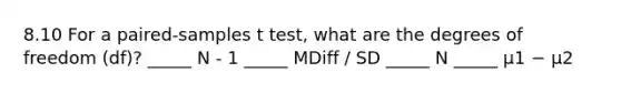 8.10 For a paired-samples t test, what are the degrees of freedom (df)? _____ N - 1 _____ MDiff / SD _____ N _____ µ1 − µ2