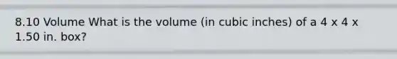 8.10 Volume What is the volume (in cubic inches) of a 4 x 4 x 1.50 in. box?