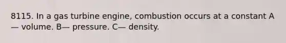 8115. In a gas turbine engine, combustion occurs at a constant A— volume. B— pressure. C— density.