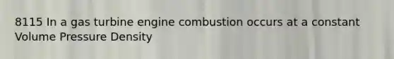 8115 In a gas turbine engine combustion occurs at a constant Volume Pressure Density