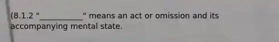 (8.1.2 "___________" means an act or omission and its accompanying mental state.