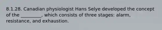 8.1.28. Canadian physiologist Hans Selye developed the concept of the _________, which consists of three stages: alarm, resistance, and exhaustion.