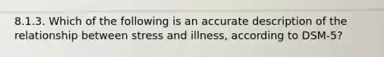 8.1.3. Which of the following is an accurate description of the relationship between stress and illness, according to DSM-5?