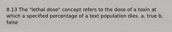 8.13 The "lethal dose" concept refers to the dose of a toxin at which a specified percentage of a text population dies. a. true b. false