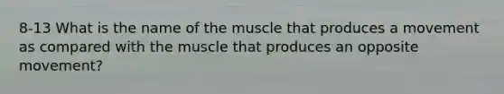 8-13 What is the name of the muscle that produces a movement as compared with the muscle that produces an opposite movement?