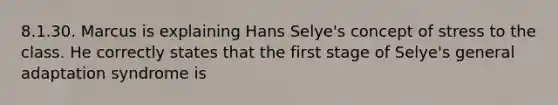 8.1.30. Marcus is explaining Hans Selye's concept of stress to the class. He correctly states that the first stage of Selye's general adaptation syndrome is