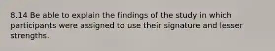 8.14 Be able to explain the findings of the study in which participants were assigned to use their signature and lesser strengths.