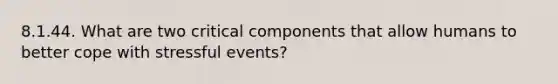 8.1.44. What are two critical components that allow humans to better cope with stressful events?