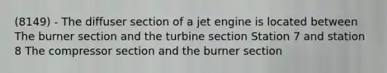 (8149) - The diffuser section of a jet engine is located between The burner section and the turbine section Station 7 and station 8 The compressor section and the burner section