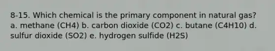 8-15. Which chemical is the primary component in natural gas? a. methane (CH4) b. carbon dioxide (CO2) c. butane (C4H10) d. sulfur dioxide (SO2) e. hydrogen sulfide (H2S)