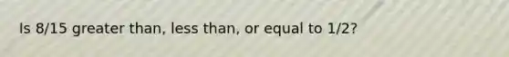 Is 8/15 greater than, less than, or equal to 1/2?