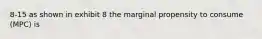 8-15 as shown in exhibit 8 the marginal propensity to consume (MPC) is