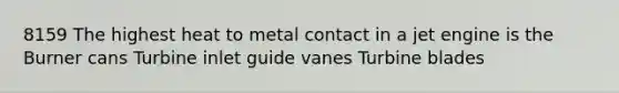 8159 The highest heat to metal contact in a jet engine is the Burner cans Turbine inlet guide vanes Turbine blades