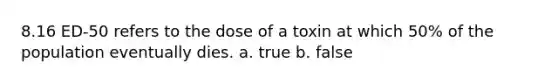 8.16 ED-50 refers to the dose of a toxin at which 50% of the population eventually dies. a. true b. false