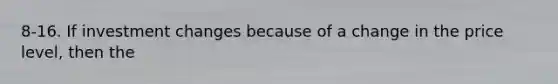 8-16. If investment changes because of a change in the price level, then the