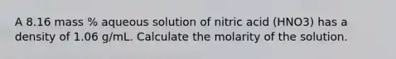 A 8.16 mass % aqueous solution of nitric acid (HNO3) has a density of 1.06 g/mL. Calculate the molarity of the solution.