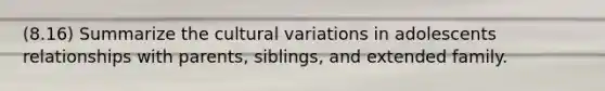 (8.16) Summarize the cultural variations in adolescents relationships with parents, siblings, and extended family.