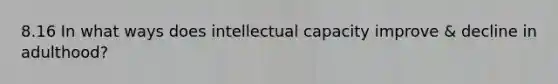 8.16 In what ways does intellectual capacity improve & decline in adulthood?