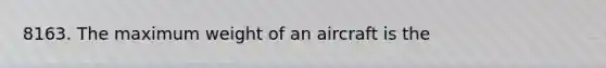 8163. The maximum weight of an aircraft is the