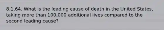 8.1.64. What is the leading cause of death in the United States, taking more than 100,000 additional lives compared to the second leading cause?