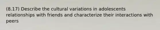 (8.17) Describe the cultural variations in adolescents relationships with friends and characterize their interactions with peers