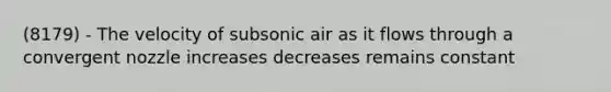 (8179) - The velocity of subsonic air as it flows through a convergent nozzle increases decreases remains constant