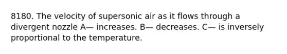 8180. The velocity of supersonic air as it flows through a divergent nozzle A— increases. B— decreases. C— is inversely proportional to the temperature.